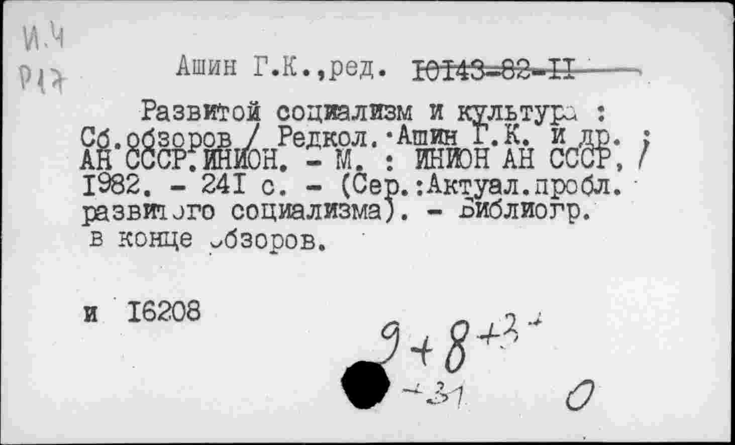 ﻿Ашин Г.К.,ред. 1е543=8е-К-----
Развитой социализм и культур. :
1982. - 241 с. - (Сер. :Актуал.пробл. развитого социализма). - Библиогр. в конце обзоров.
и 16208